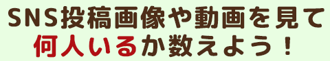 SNS投稿画像や動画を見て何人いるか数えよう!
