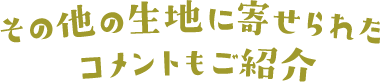 そのほかの生地に寄せられたコメントもご紹介!